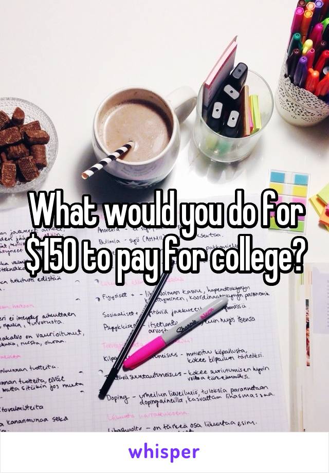 What would you do for $150 to pay for college?