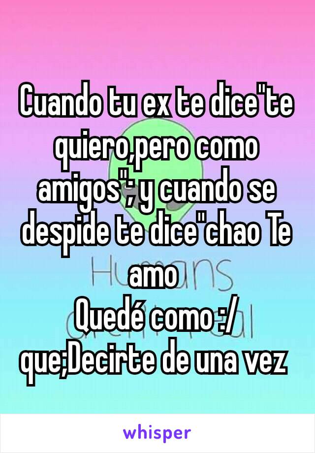 Cuando tu ex te dice"te quiero,pero como amigos"; y cuando se despide te dice"chao Te amo 
Quedé como :/ que;Decirte de una vez 