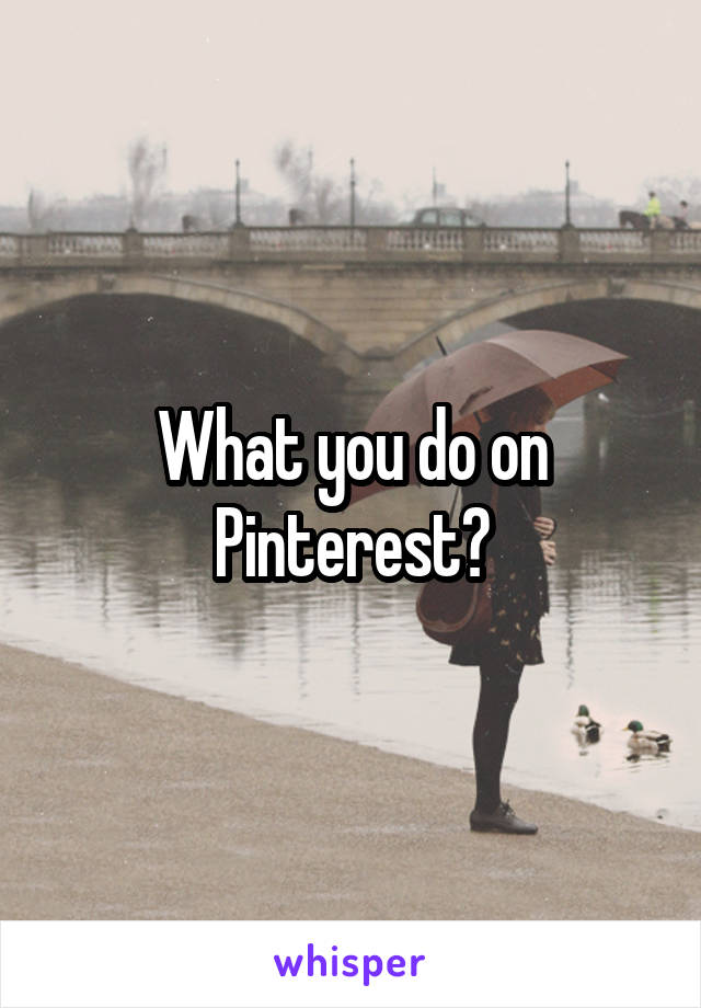 What you do on Pinterest?