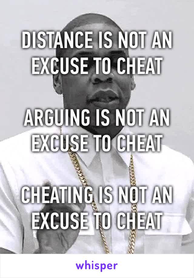 ‪DISTANCE IS NOT AN EXCUSE TO CHEAT ‬

‪ARGUING IS NOT AN EXCUSE TO CHEAT ‬

‪CHEATING IS NOT AN EXCUSE TO CHEAT‬