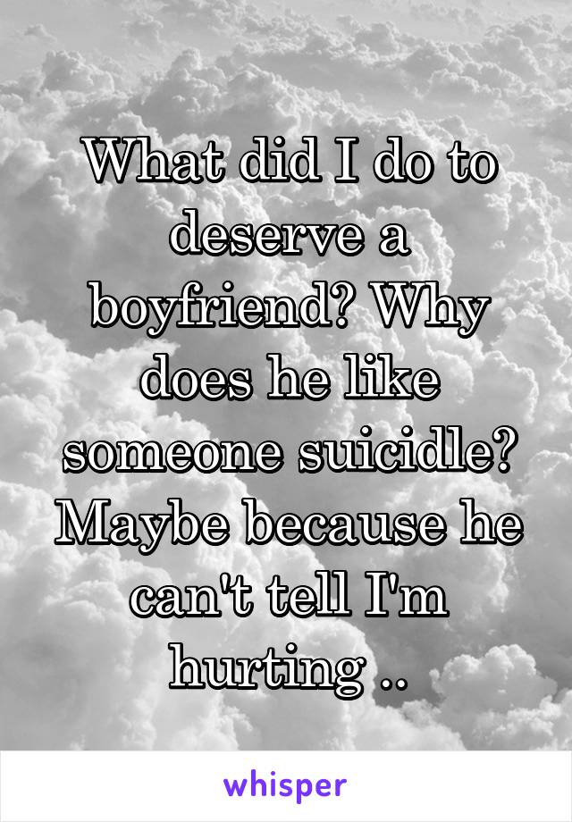 What did I do to deserve a boyfriend? Why does he like someone suicidle? Maybe because he can't tell I'm hurting ..