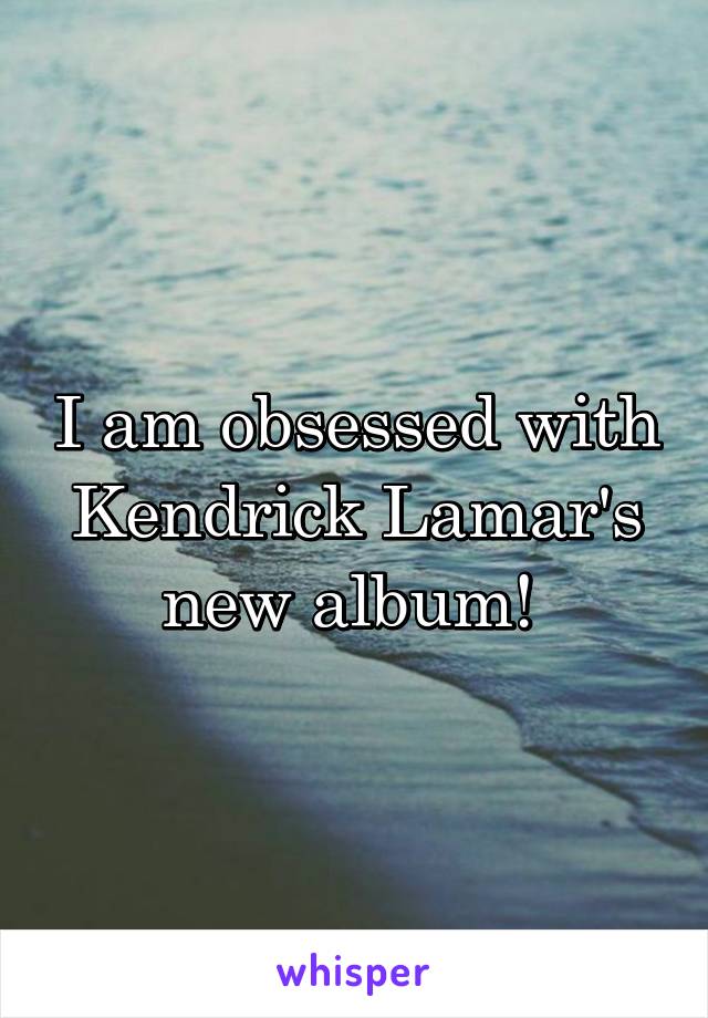 I am obsessed with Kendrick Lamar's new album! 