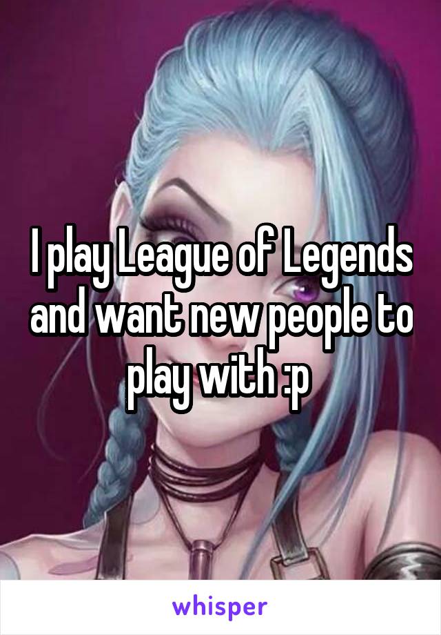 I play League of Legends and want new people to play with :p 