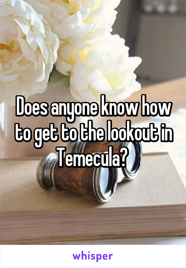 Does anyone know how to get to the lookout in Temecula? 