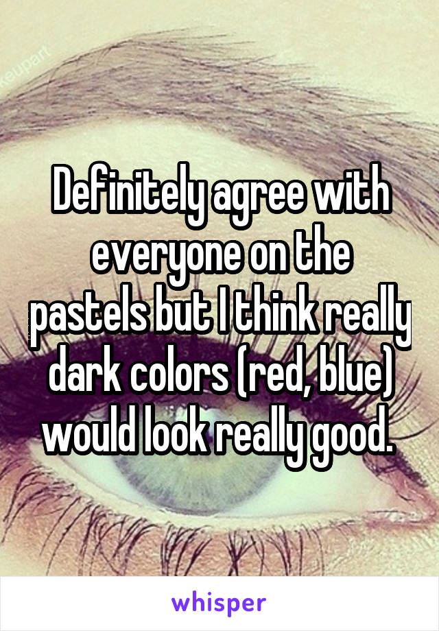 Definitely agree with everyone on the pastels but I think really dark colors (red, blue) would look really good. 