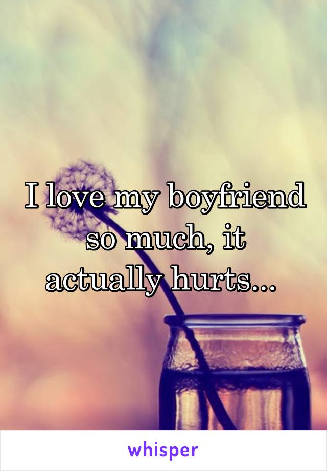 I love my boyfriend so much, it actually hurts... 