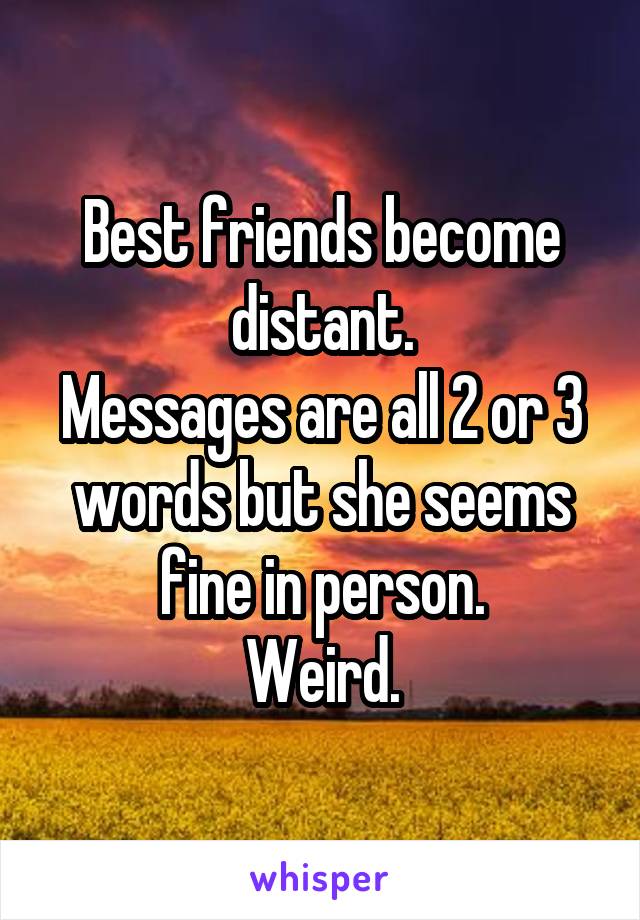 Best friends become distant.
Messages are all 2 or 3 words but she seems fine in person.
Weird.