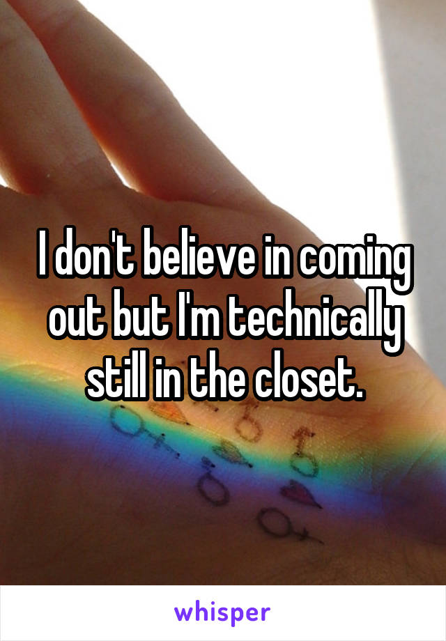 I don't believe in coming out but I'm technically still in the closet.