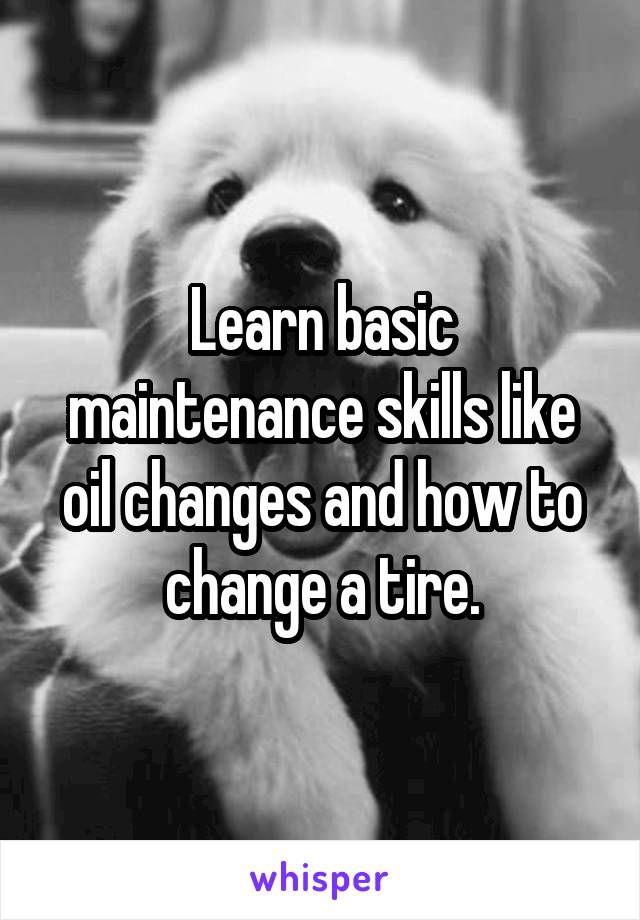 Learn basic maintenance skills like oil changes and how to change a tire.