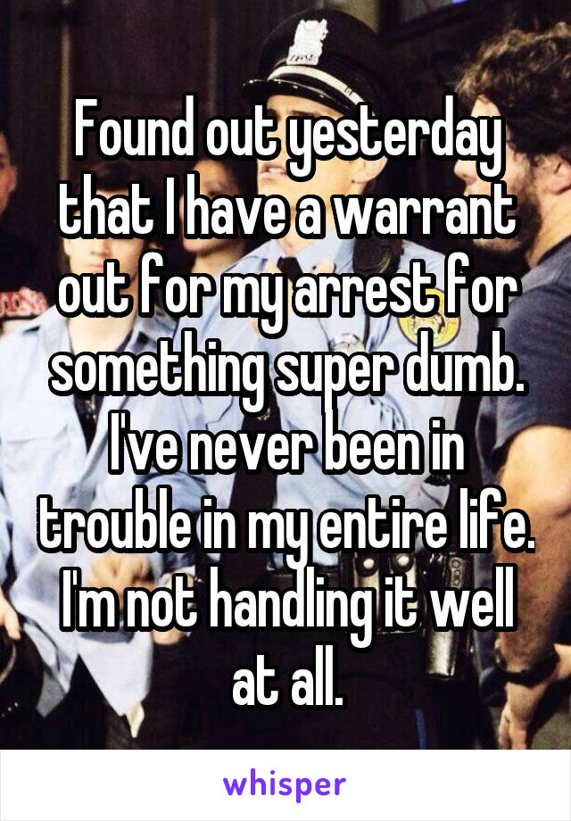 Found out yesterday that I have a warrant out for my arrest for something super dumb. I've never been in trouble in my entire life. I'm not handling it well at all.