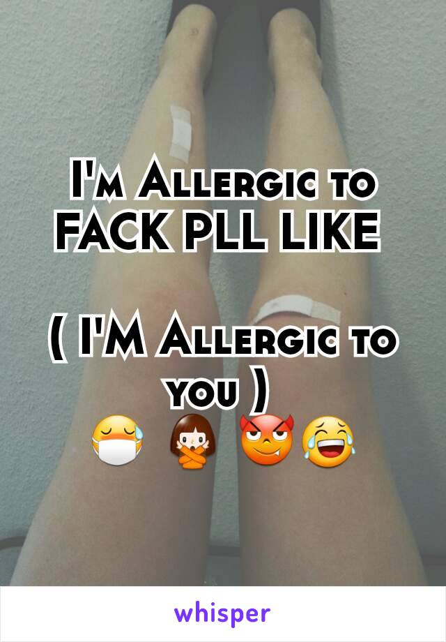 I'm Allergic to FACK PLL LIKE 

( I'M Allergic to you ) 
😷 🙅 😈😂