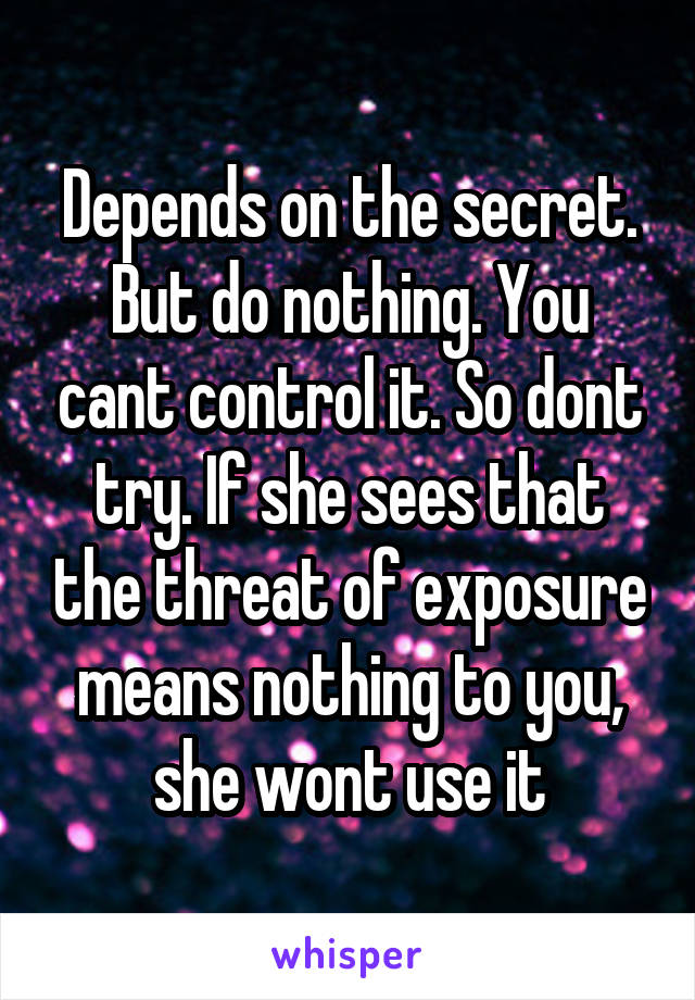 Depends on the secret. But do nothing. You cant control it. So dont try. If she sees that the threat of exposure means nothing to you, she wont use it