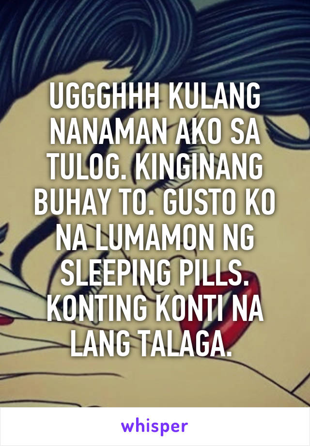 UGGGHHH KULANG NANAMAN AKO SA TULOG. KINGINANG BUHAY TO. GUSTO KO NA LUMAMON NG SLEEPING PILLS. KONTING KONTI NA LANG TALAGA. 