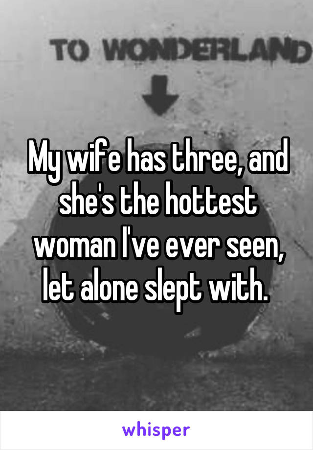 My wife has three, and she's the hottest woman I've ever seen, let alone slept with. 