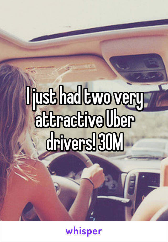 I just had two very attractive Uber drivers! 30M