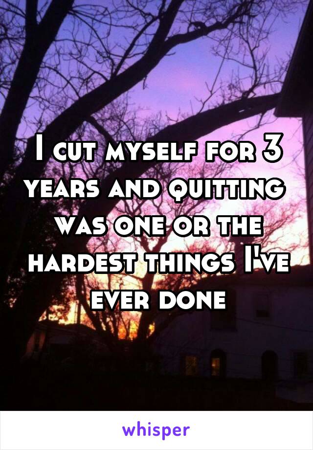 I cut myself for 3 years and quitting  was one or the hardest things I've ever done