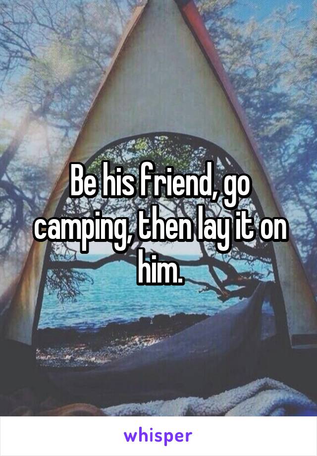 Be his friend, go camping, then lay it on him.