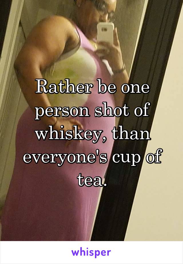 Rather be one person shot of whiskey, than everyone's cup of tea.