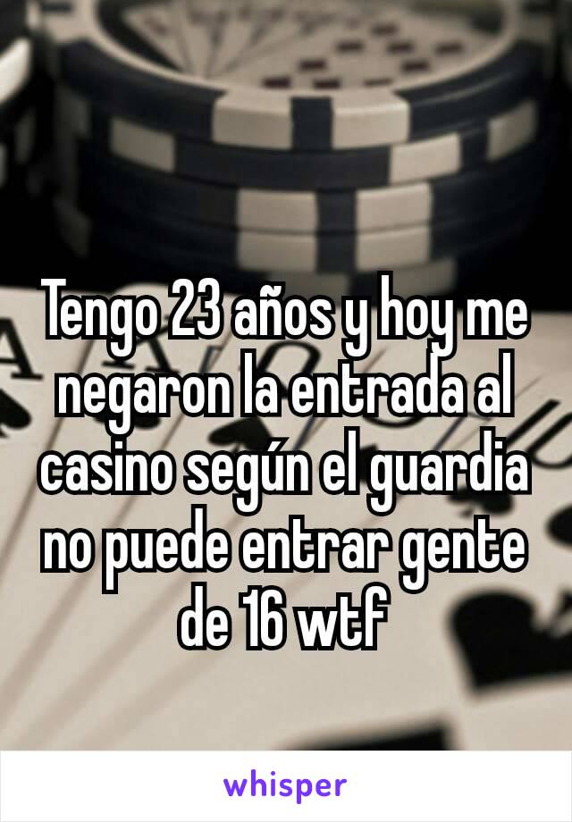 Tengo 23 años y hoy me negaron la entrada al casino según el guardia no puede entrar gente de 16 wtf