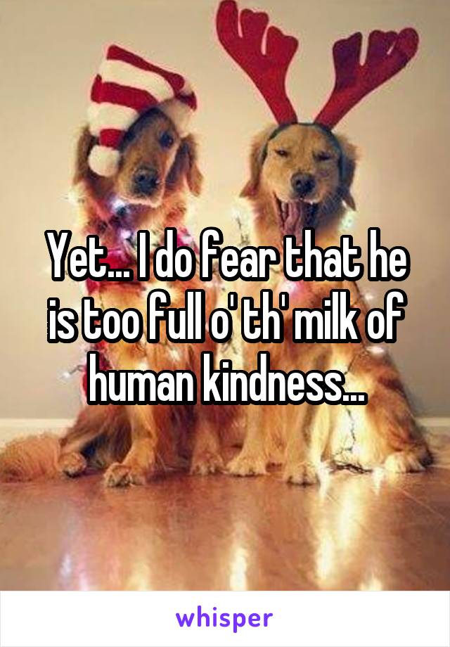 Yet... I do fear that he is too full o' th' milk of human kindness...