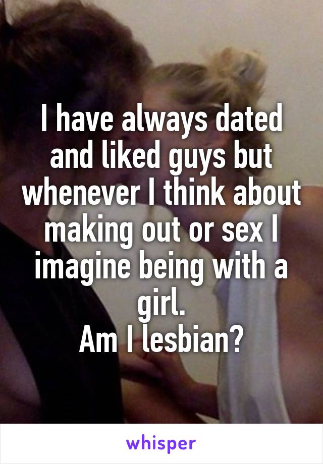 I have always dated and liked guys but whenever I think about making out or sex I imagine being with a girl.
Am I lesbian?