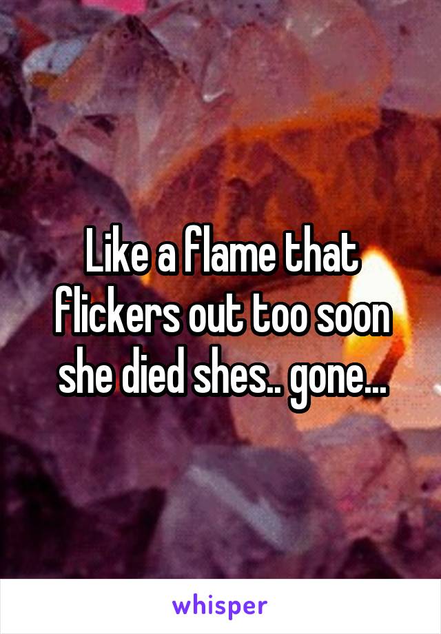 Like a flame that flickers out too soon she died shes.. gone...