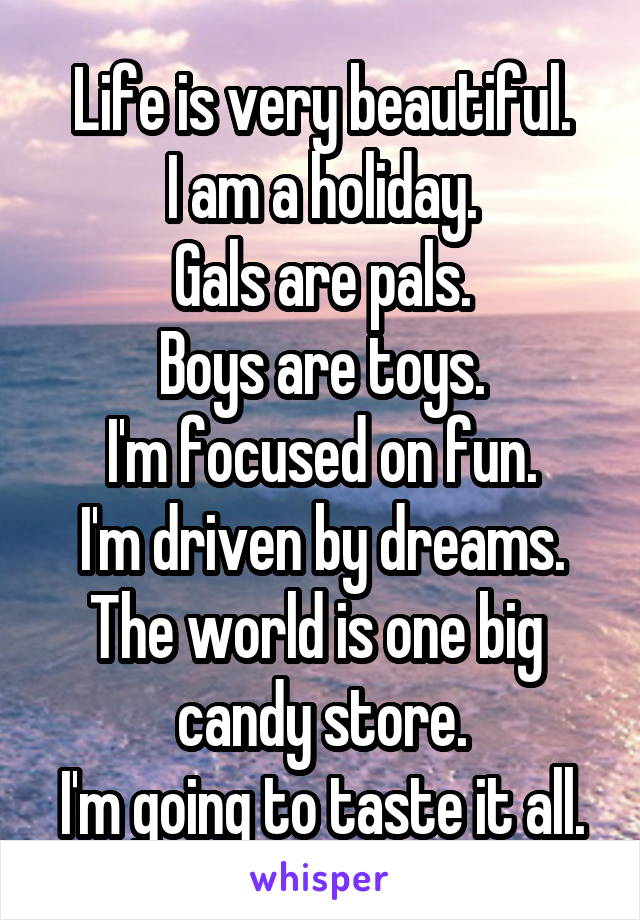 Life is very beautiful.
I am a holiday.
Gals are pals.
Boys are toys.
I'm focused on fun.
I'm driven by dreams.
The world is one big 
candy store.
I'm going to taste it all.