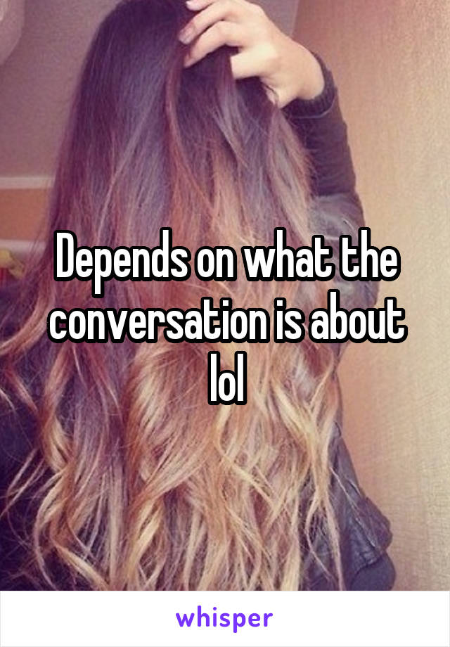 Depends on what the conversation is about lol