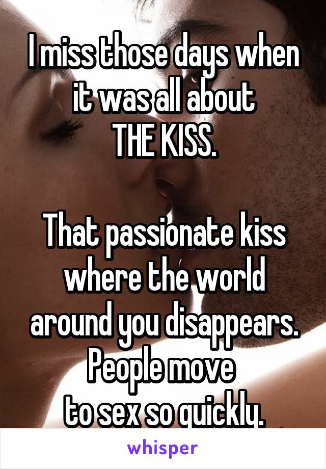 I miss those days when it was all about
THE KISS.

That passionate kiss where the world around you disappears. People move 
to sex so quickly.