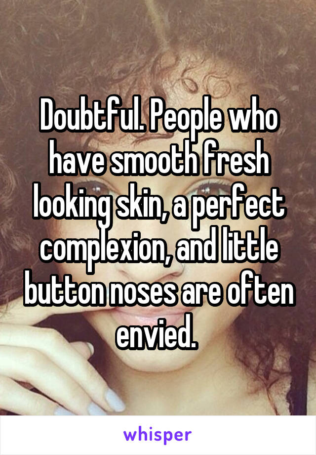 Doubtful. People who have smooth fresh looking skin, a perfect complexion, and little button noses are often envied. 