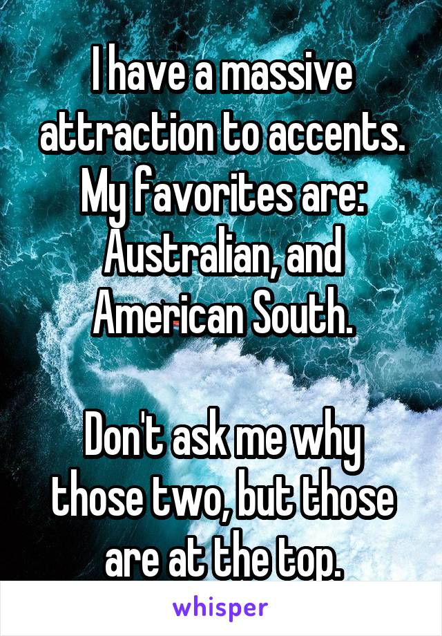 I have a massive attraction to accents. My favorites are: Australian, and American South.

Don't ask me why those two, but those are at the top.