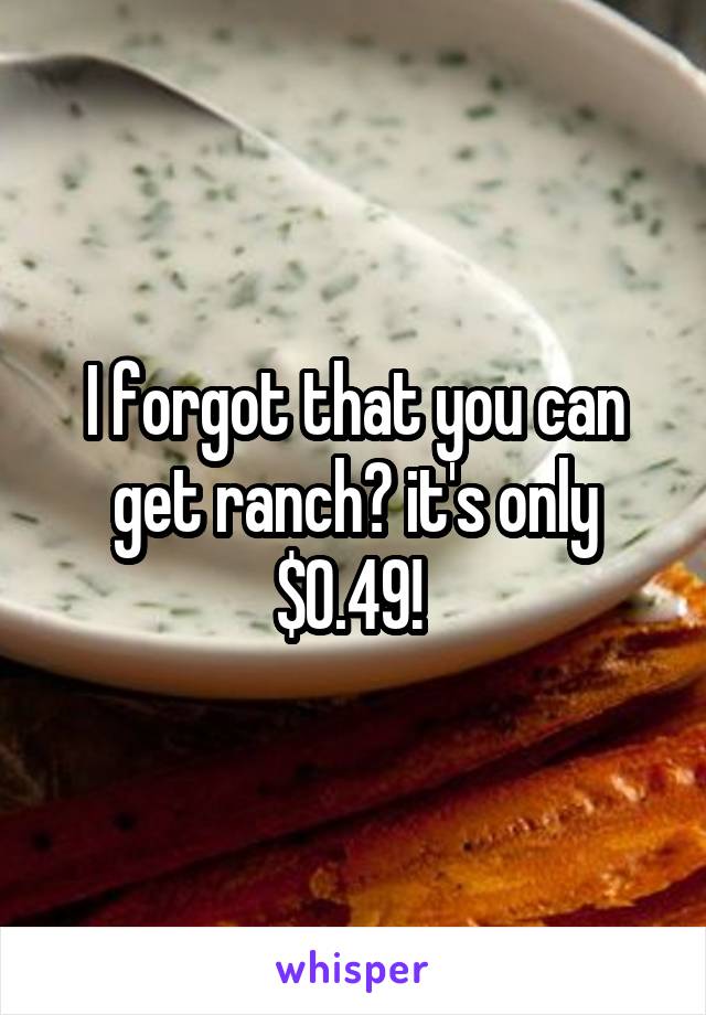 I forgot that you can get ranch😂 it's only $0.49! 