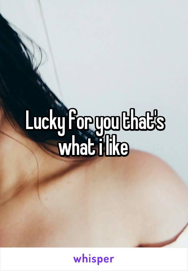 Lucky for you that's what i like 