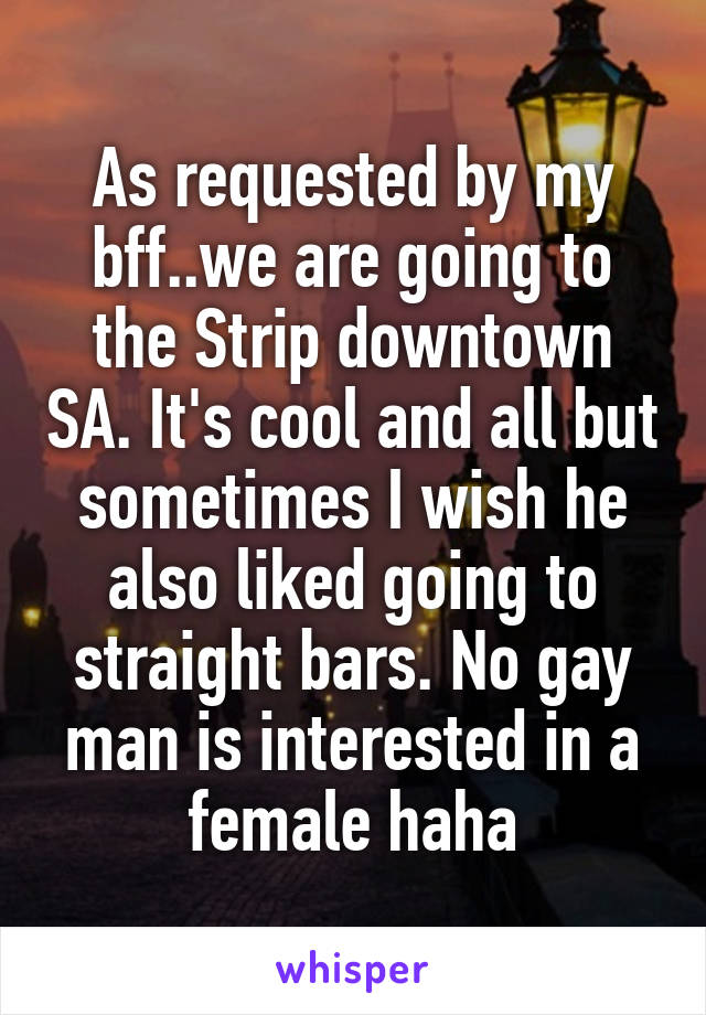 As requested by my bff..we are going to the Strip downtown SA. It's cool and all but sometimes I wish he also liked going to straight bars. No gay man is interested in a female haha