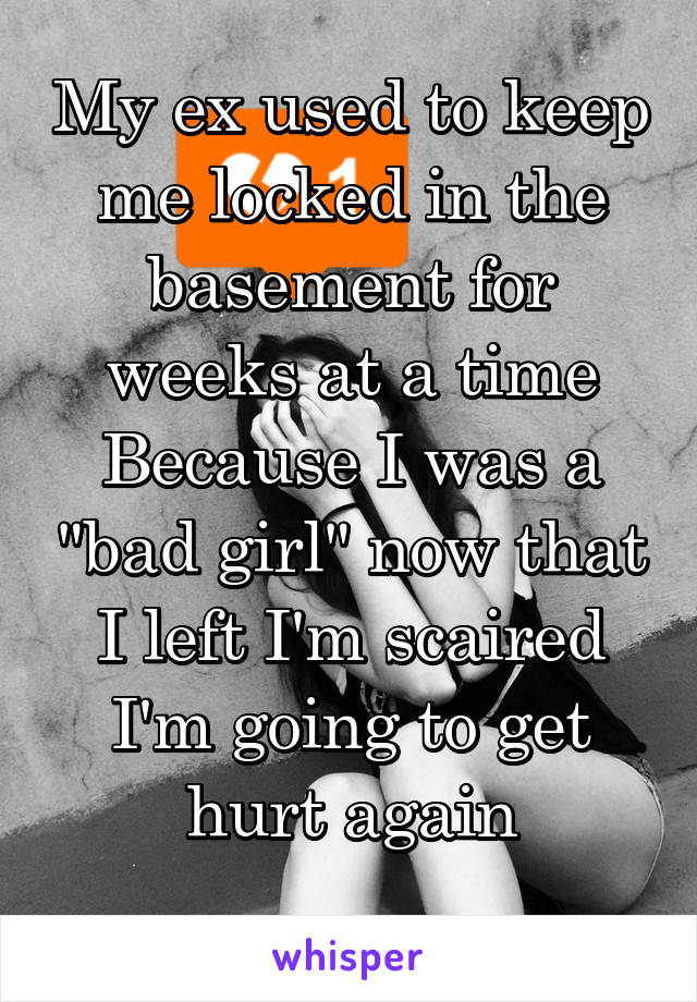 My ex used to keep me locked in the basement for weeks at a time
Because I was a "bad girl" now that I left I'm scaired I'm going to get hurt again
