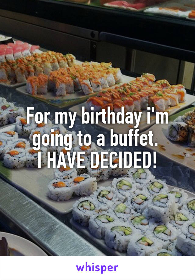 For my birthday i'm going to a buffet. 
I HAVE DECIDED!