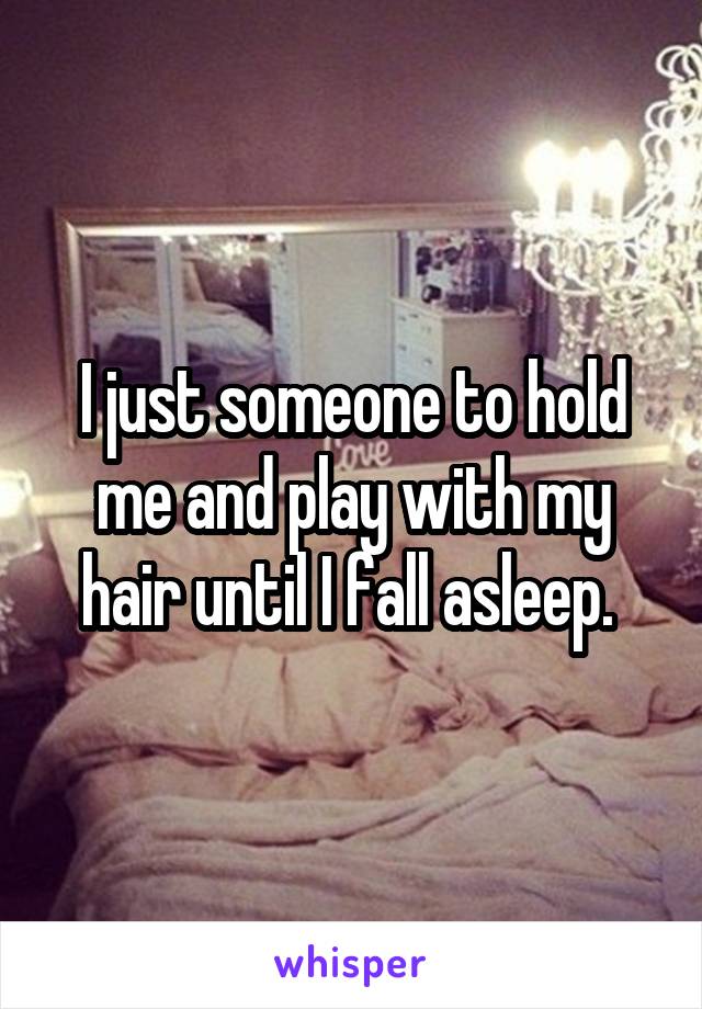 I just someone to hold me and play with my hair until I fall asleep. 