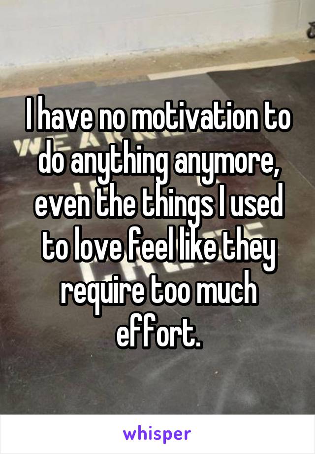 I have no motivation to do anything anymore, even the things I used to love feel like they require too much effort.