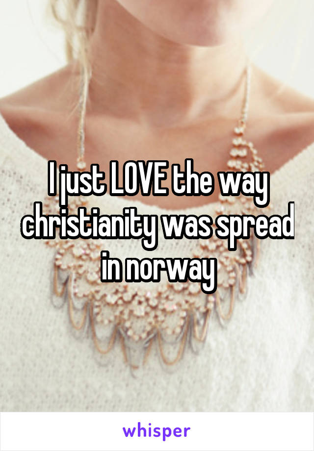 I just LOVE the way christianity was spread in norway