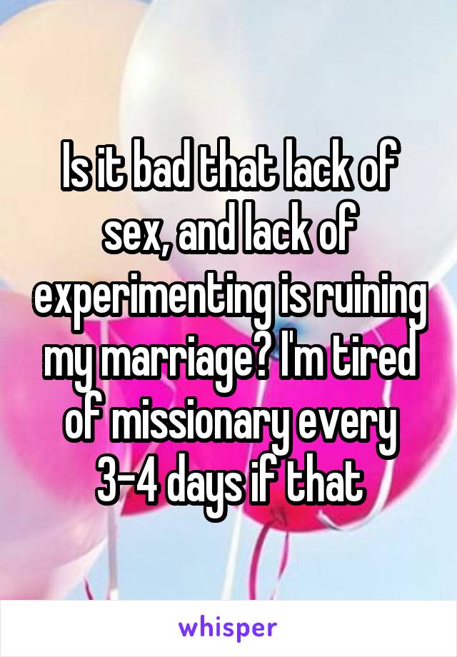 Is it bad that lack of sex, and lack of experimenting is ruining my marriage? I'm tired of missionary every 3-4 days if that