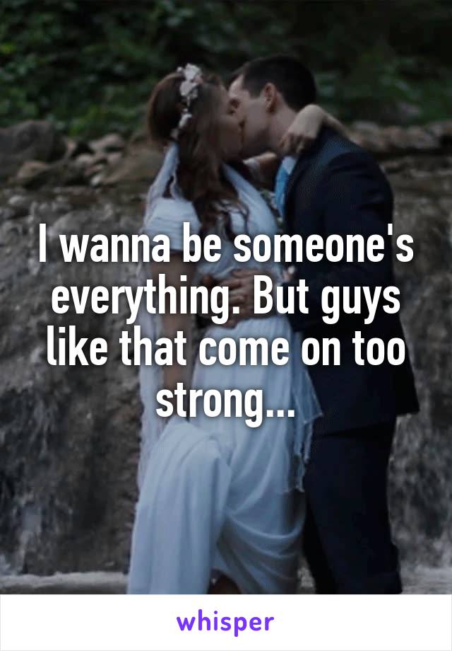 I wanna be someone's everything. But guys like that come on too strong...