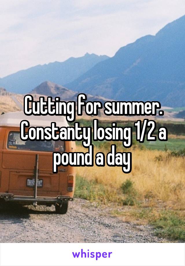 Cutting for summer. Constanty losing 1/2 a pound a day 