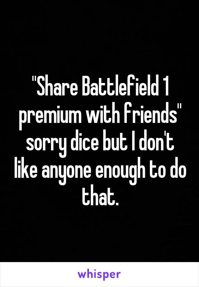 "Share Battlefield 1 premium with friends" sorry dice but I don't like anyone enough to do that.