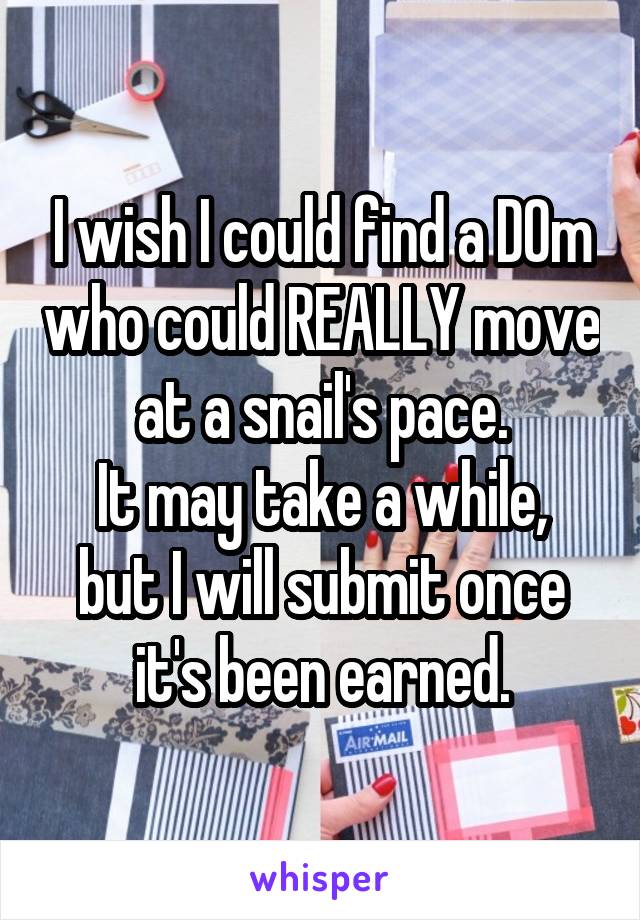 I wish I could find a D0m who could REALLY move at a snail's pace.
It may take a while, but I will submit once it's been earned.