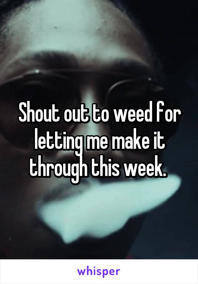 Shout out to weed for letting me make it through this week. 