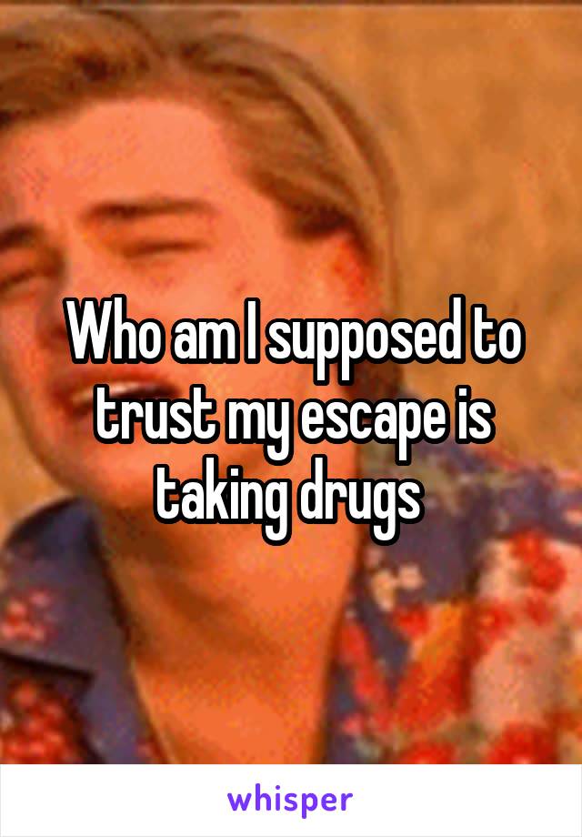 Who am I supposed to trust my escape is taking drugs 