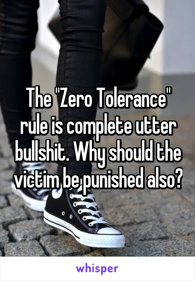 The "Zero Tolerance" rule is complete utter bullshit. Why should the victim be punished also?