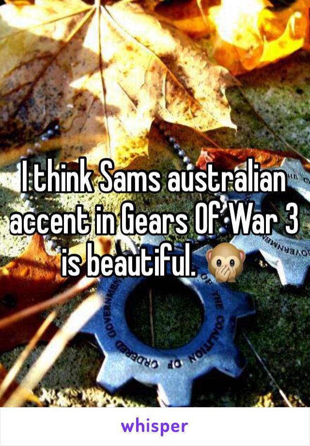 I think Sams australian accent in Gears Of War 3 is beautiful. 🙊