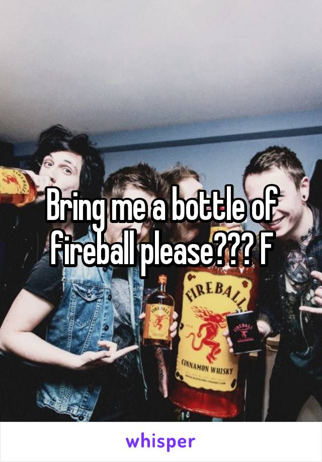 Bring me a bottle of fireball please??? F