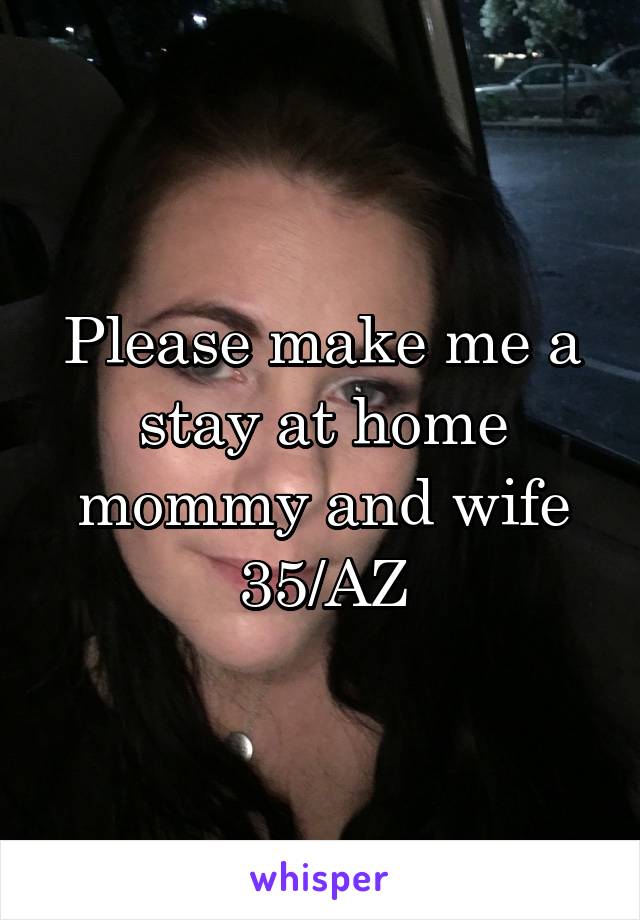 Please make me a stay at home mommy and wife 35/AZ